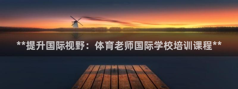 焦点娱乐平台总代理开户：**提升国际视野：体育老师国