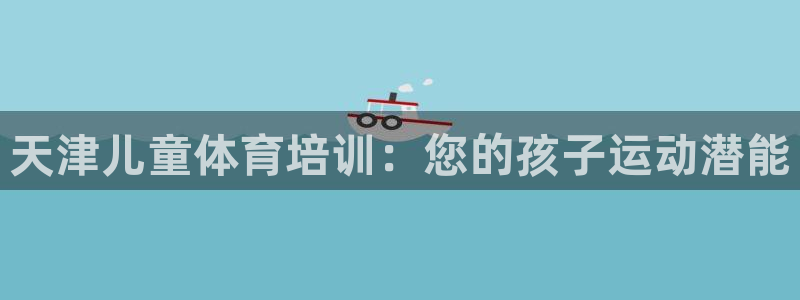 焦点娱乐说说：天津儿童体育培训：您的孩子运动潜能