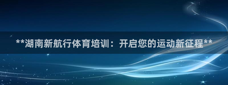 焦点娱乐官网下载安装最新版苹果：**湖南新航行体育培