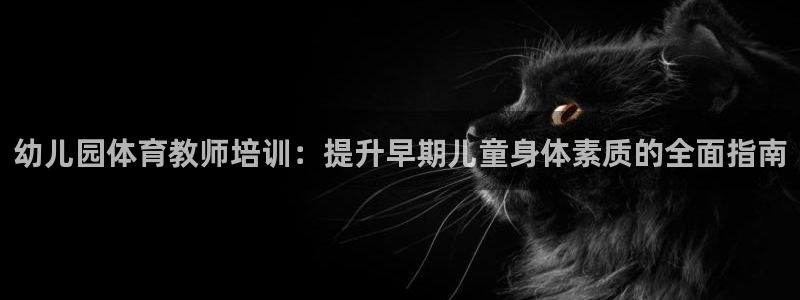 焦点娱乐官网首页下载：幼儿园体育教师培训：提升早期儿