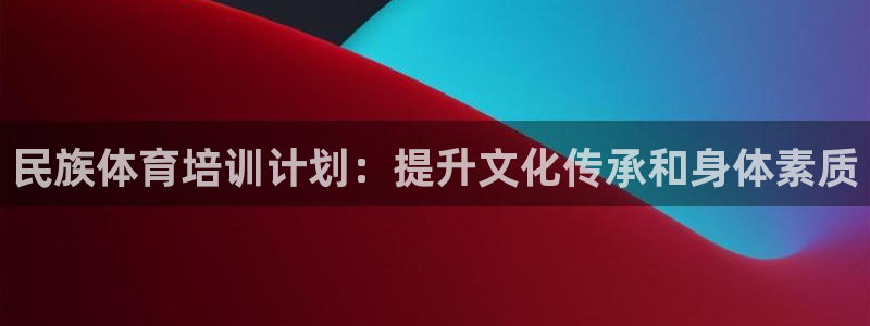 焦点娱乐官网下载：民族体育培训计划：提升文化传承和身