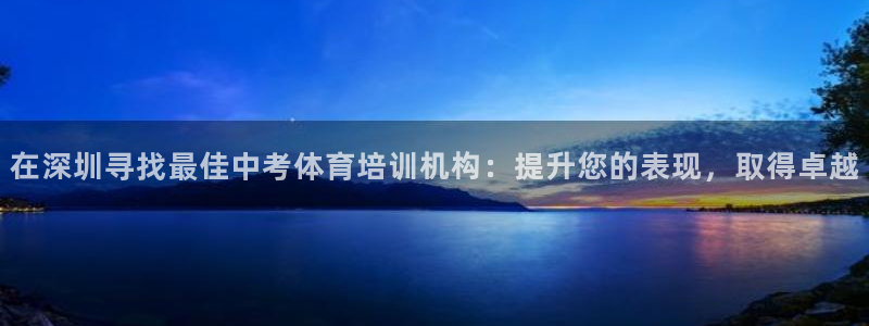 焦点娱乐平台最高待遇：在深圳寻找最佳中考体育培训机构