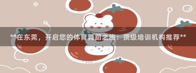 焦点娱乐平台主管：**在东莞，开启您的体育舞蹈之旅：顶级培训