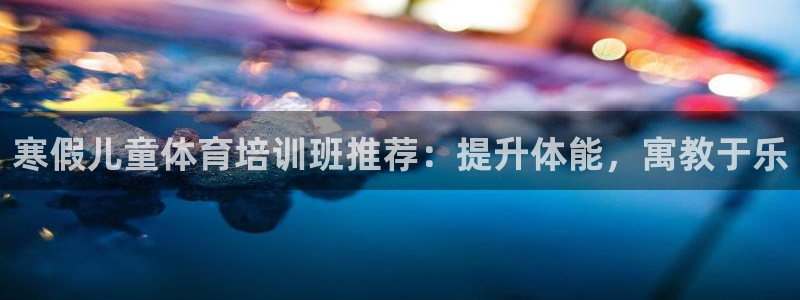 焦点娱乐议 411o31 娱乐：寒假儿童体育培训班推