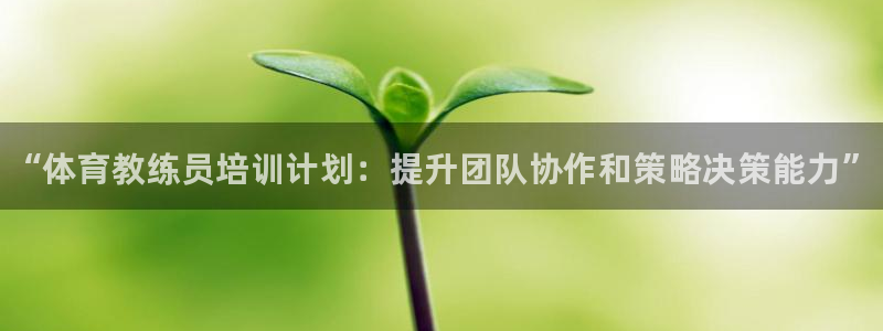 焦点娱乐官网首页入口：“体育教练员培训计划：提升团队协作和策