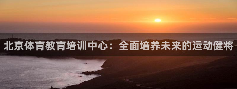 焦点娱乐官方网站下载手机版苹果：北京体育教育培训中心：全面培