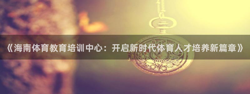 焦点娱乐官网首页入口网站：《海南体育教育培训中心：开启新时代